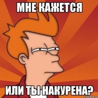 мне кажется или ты накурена?