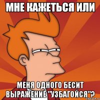 Мне кажеться или Меня одного бесит выражение "узбагойся"?