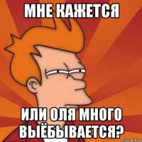 мне кажется или Оля много выёбывается?