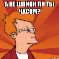 А не шпион ли ты часом? 