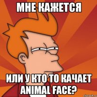 Мне кажется Или у кто то качает animal face?