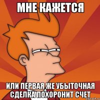 мне кажется или первая же убыточная сделка похоронит счет