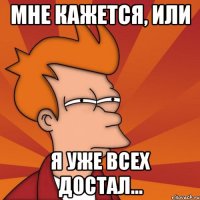 Мне кажется, или Я уже всех достал...