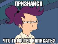 Признайся, Что ты хотел написать?