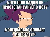 А что если вадим не просто так ракует в доту а специально сливает мне стату!?