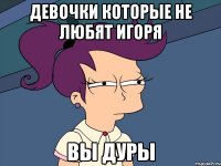 Девочки которые не любят Игоря Вы дуры