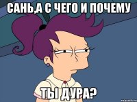 Сань,а с чего и почему Ты дура?