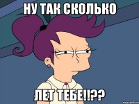 Ну так сколько ЛЕТ ТЕБЕ!!??