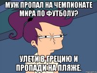 МУЖ ПРОПАЛ НА ЧЕМПИОНАТЕ МИРА ПО ФУТБОЛУ? УЛЕТИ В ГРЕЦИЮ И ПРОПАДИ НА ПЛЯЖЕ.