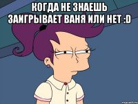 Когда не знаешь заигрывает Ваня или нет :D 