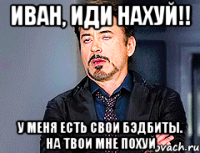 Иван, иди нахуй!! У меня есть свои бэдбиты. На твои мне похуй