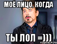 Моё лицо, когда ты ЛОЛ =)))