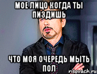 мое лицо когда ты ПИЗДИШЬ что моя очередь мыть пол