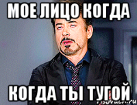 мое лицо когда когда ты тугой