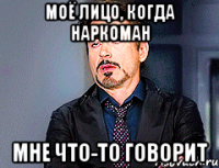 Моё лицо, когда наркоман мне что-то говорит