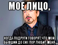 МОЕ ЛИЦО, Когда подруги говорят,что мой бывший до сих пор любит меня