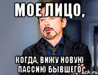 Мое лицо, Когда, вижу новую пассию бывшего