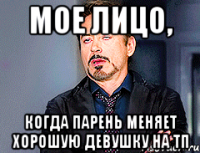 Мое лицо, Когда парень меняет хорошую девушку на ТП