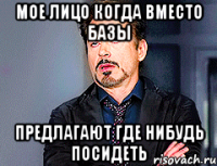 Мое лицо когда вместо базы Предлагают где нибудь посидеть