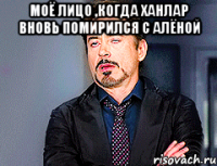 Моё лицо ,когда Ханлар вновь помирился с Алёной 