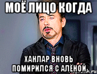 Моё лицо когда Ханлар вновь помирился с Алёной