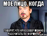 Мое лицо, когда говорят,что кроссовер можно рассчитать по формуле.
