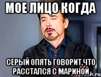 Мое лицо когда Серый опять говорит,что расстался с Мариной