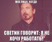 Мое лицо, когда Светик говорит: Я не хочу работать!