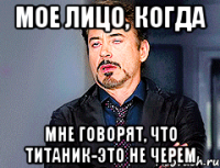 мое лицо, когда мне говорят, что титаник-это не черем