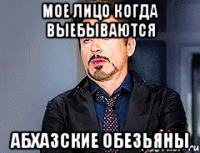 мое лицо когда выебываются Абхазские обезьяны