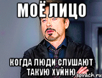 МОЁ ЛИЦО КОГДА ЛЮДИ СЛУШАЮТ ТАКУЮ ХУЙНЮ