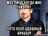 Мое лицо когда мне говорят, Ччто осел удобный браузер