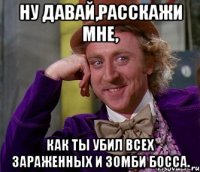 Ну давай,расскажи мне, как ты убил всех зараженных и зомби босса.