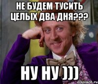 Не будем тусить целых два дня??? ну ну )))