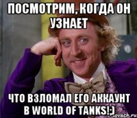 Посмотрим, когда он узнает Что взломал его аккаунт в World of Tanks!;)