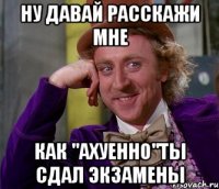 Ну давай расскажи мне Как "ахуенно"ты сдал экзамены