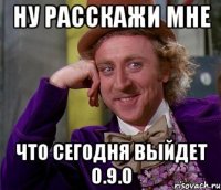 Ну расскажи мне что сегодня выйдет 0.9.0