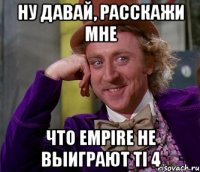 Ну давай, расскажи мне что Empire не выиграют TI 4