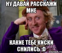 ну давай расскажи мне какие тебе киски снились :D