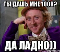 ты дашь мне 100к? да ладно))