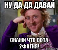 Ну да да давай скажи что DOTA 2фигня!