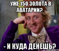 -Уже 150 золота в Аватарии? - И куда денешь?