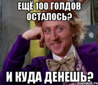 ещё 100 голдов осталось? и куда денешь?