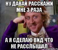 ну давай расскажи мне 3 раза а я сделаю вид что не расслышал