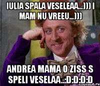 Iulia spala veseleaa...))) i mam nu vreeu...))) Andrea mama o ziss s speli veselaa..:D:D:D:D