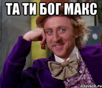 та ти Бог Макс 