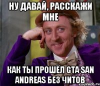 Ну давай, расскажи мне как ты прошёл GTA San Andreas без читов