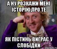 а ну розкажи мені історію,про те як пістинь виграє у слобідки