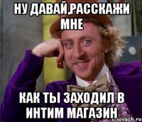 НУ ДАВАЙ,РАССКАЖИ МНЕ КАК ТЫ ЗАХОДИЛ В ИНТИМ МАГАЗИН