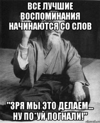 Все лучшие воспоминания начинаются со слов "зря мы это делаем... Ну по*уй погнали!"